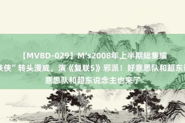 【MVBD-029】M’s2008年上半期総集編 会玩！“钢铁侠”转头漫威，演《复联5》邪派！好意思队和超东说念主也来了