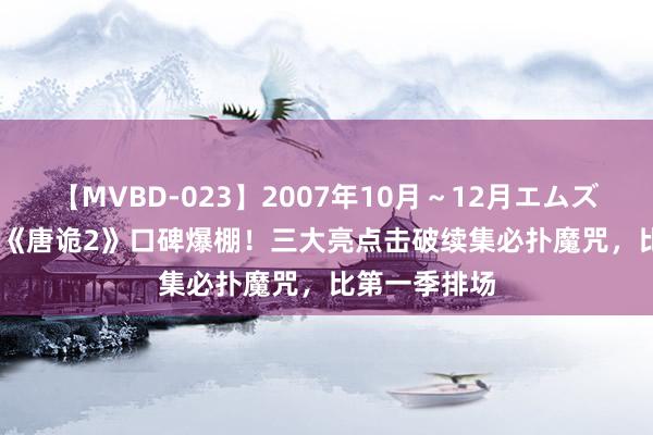 【MVBD-023】2007年10月～12月エムズBEST4時間 《唐诡2》口碑爆棚！三大亮点击破续集必扑魔咒，比第一季排场