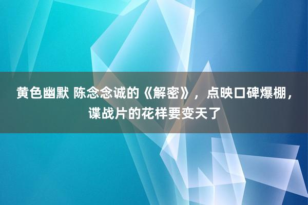 黄色幽默 陈念念诚的《解密》，点映口碑爆棚，谍战片的花样要变天了