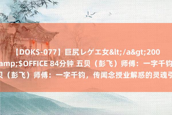 【DOKS-077】巨尻レゲエ女</a>2009-05-01OFFICE K’S&$OFFICE 84分钟 五贝（彭飞）师傅：一字千钧，传闻念授业解惑的灵魂引路东说念主