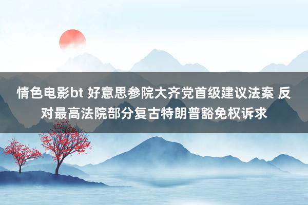 情色电影bt 好意思参院大齐党首级建议法案 反对最高法院部分复古特朗普豁免权诉求