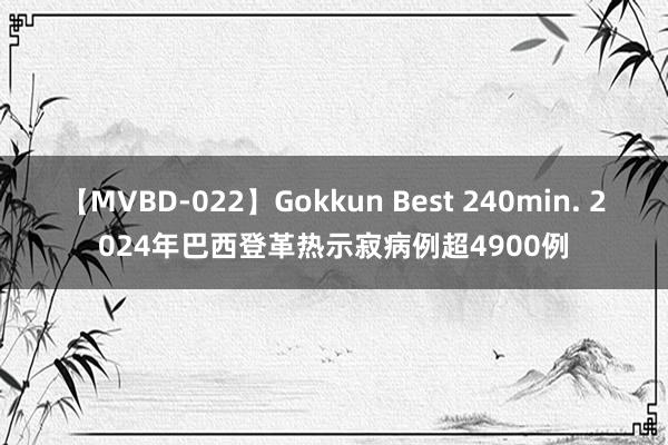 【MVBD-022】Gokkun Best 240min. 2024年巴西登革热示寂病例超4900例