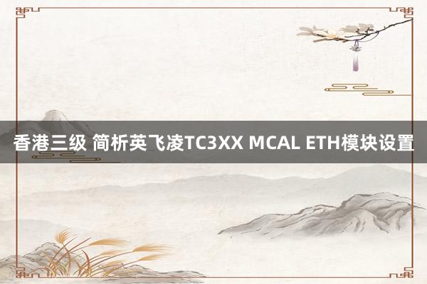 香港三级 简析英飞凌TC3XX MCAL ETH模块设置