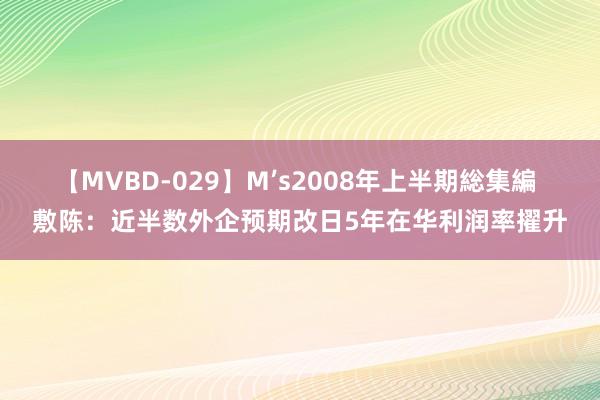 【MVBD-029】M’s2008年上半期総集編 敷陈：近半数外企预期改日5年在华利润率擢升