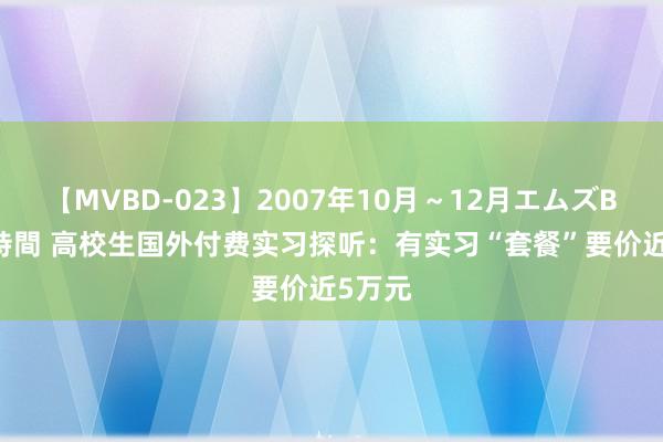 【MVBD-023】2007年10月～12月エムズBEST4時間 高校生国外付费实习探听：有实习“套餐”要价近5万元