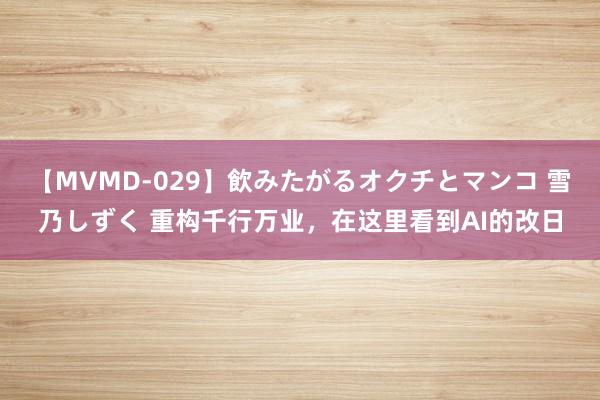 【MVMD-029】飲みたがるオクチとマンコ 雪乃しずく 重构千行万业，在这里看到AI的改日