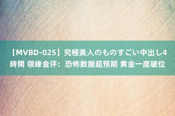 【MVBD-025】究極美人のものすごい中出し4時間 领峰金评：恐怖数据超预期 黄金一度破位