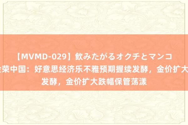 【MVMD-029】飲みたがるオクチとマンコ 雪乃しずく 金荣中国：好意思经济乐不雅预期握续发酵，金价扩大跌幅保管荡漾