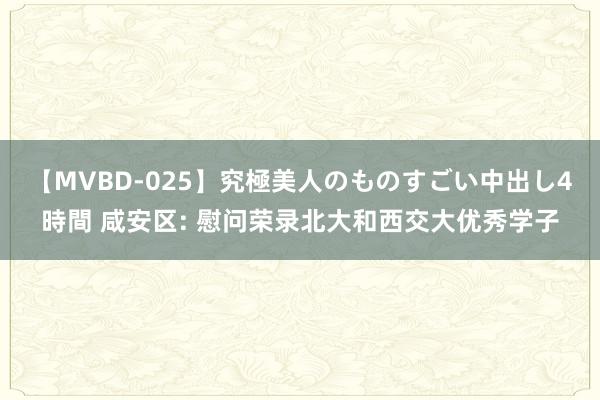 【MVBD-025】究極美人のものすごい中出し4時間 咸安区: 慰问荣录北大和西交大优秀学子