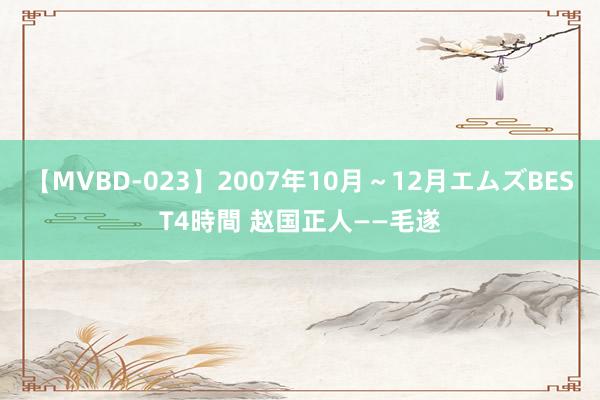 【MVBD-023】2007年10月～12月エムズBEST4時間 赵国正人——毛遂