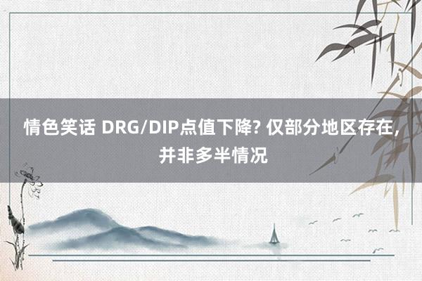 情色笑话 DRG/DIP点值下降? 仅部分地区存在， 并非多半情况