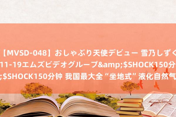 【MVSD-048】おしゃぶり天使デビュー 雪乃しずく</a>2007-11-19エムズビデオグループ&$SHOCK150分钟 我国最大全“坐地式”液化自然气储罐完成升顶