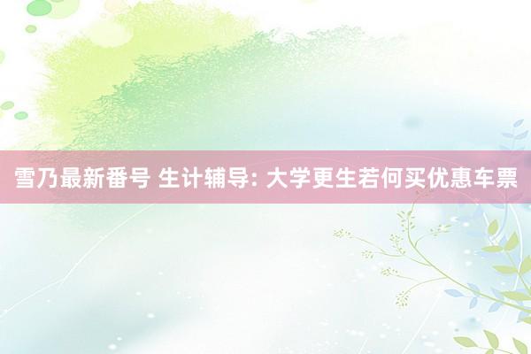 雪乃最新番号 生计辅导: 大学更生若何买优惠车票