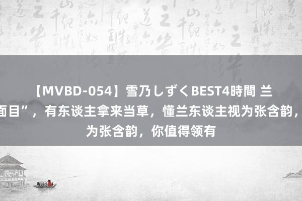 【MVBD-054】雪乃しずくBEST4時間 兰花界的“新面目”，有东谈主拿来当草，懂兰东谈主视为张含韵，你值得领有