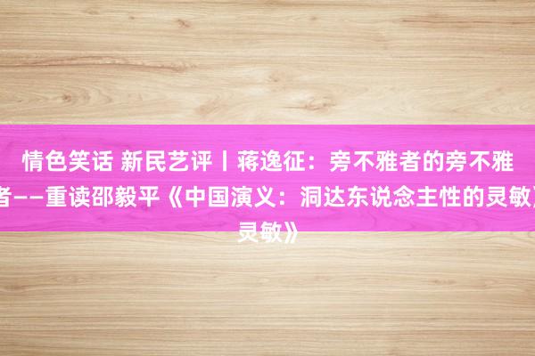 情色笑话 新民艺评丨蒋逸征：旁不雅者的旁不雅者——重读邵毅平《中国演义：洞达东说念主性的灵敏》