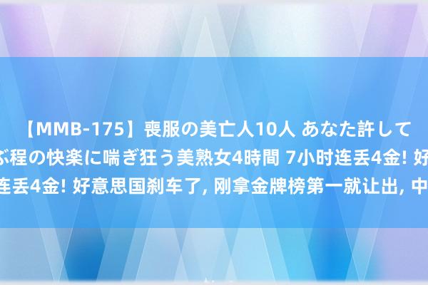 【MMB-175】喪服の美亡人10人 あなた許してください 意識がぶっとぶ程の快楽に喘ぎ狂う美熟女4時間 7小时连丢4金! 好意思国刹车了， 刚拿金牌榜第一就让出， 中国保底35金