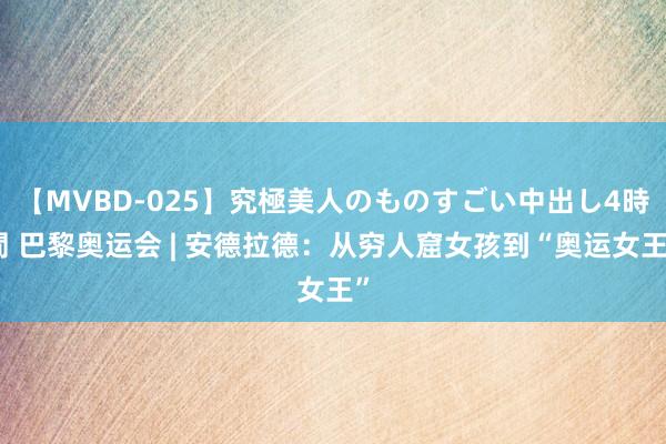 【MVBD-025】究極美人のものすごい中出し4時間 巴黎奥运会 | 安德拉德：从穷人窟女孩到“奥运女王”