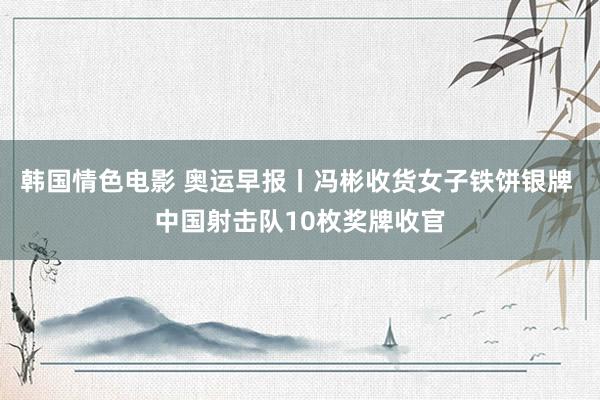 韩国情色电影 奥运早报丨冯彬收货女子铁饼银牌 中国射击队10枚奖牌收官