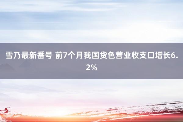 雪乃最新番号 前7个月我国货色营业收支口增长6.2%