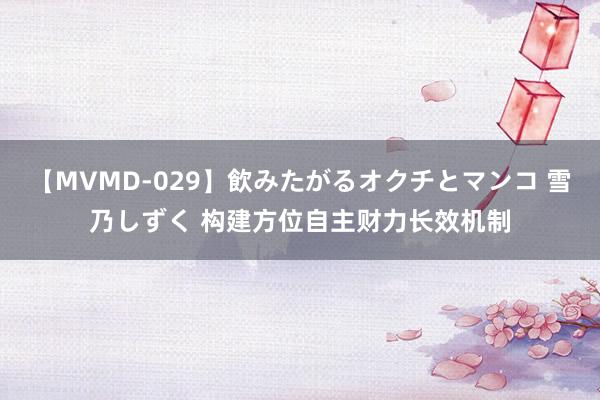 【MVMD-029】飲みたがるオクチとマンコ 雪乃しずく 构建方位自主财力长效机制