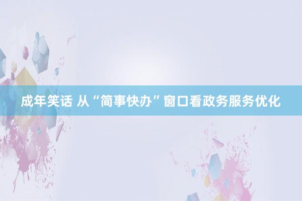 成年笑话 从“简事快办”窗口看政务服务优化