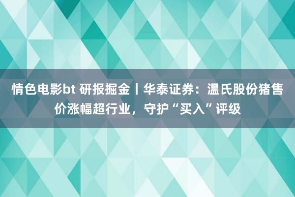 情色电影bt 研报掘金丨华泰证券：温氏股份猪售价涨幅超行业，守护“买入”评级