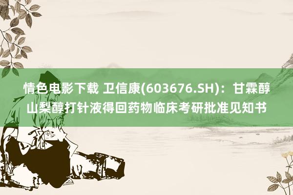 情色电影下载 卫信康(603676.SH)：甘霖醇山梨醇打针液得回药物临床考研批准见知书