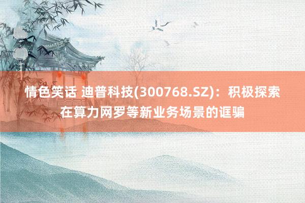 情色笑话 迪普科技(300768.SZ)：积极探索在算力网罗等新业务场景的诓骗