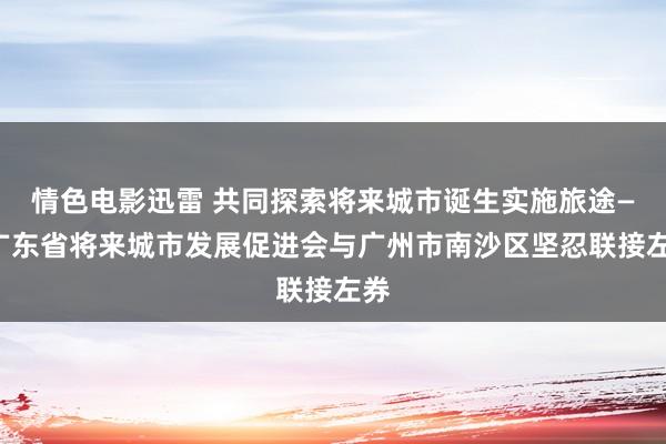 情色电影迅雷 共同探索将来城市诞生实施旅途——广东省将来城市发展促进会与广州市南沙区坚忍联接左券