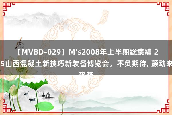 【MVBD-029】M’s2008年上半期総集編 2025山西混凝土新技巧新装备博览会，不负期待， 颤动来袭