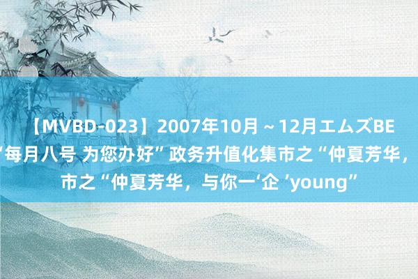 【MVBD-023】2007年10月～12月エムズBEST4時間 舞阳街谈“每月八号 为您办好”政务升值化集市之“仲夏芳华，与你一‘企 ’young”