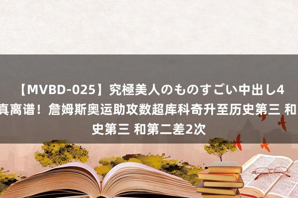 【MVBD-025】究極美人のものすごい中出し4時間 榜首真离谱！詹姆斯奥运助攻数超库科奇升至历史第三 和第二差2次