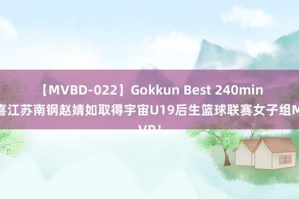 【MVBD-022】Gokkun Best 240min. 恭喜江苏南钢赵婧如取得宇宙U19后生篮球联赛女子组MVP！