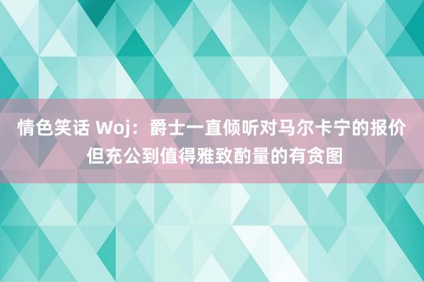 情色笑话 Woj：爵士一直倾听对马尔卡宁的报价 但充公到值得雅致酌量的有贪图