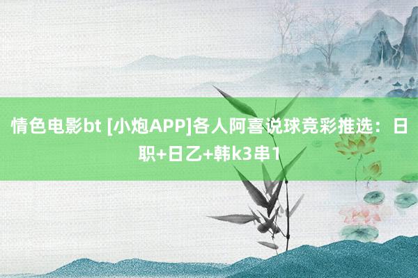 情色电影bt [小炮APP]各人阿喜说球竞彩推选：日职+日乙+韩k3串1