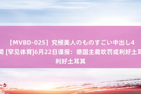 【MVBD-025】究極美人のものすごい中出し4時間 [罕见体育]6月22日谍报：德国主裁吹罚或利好土耳其