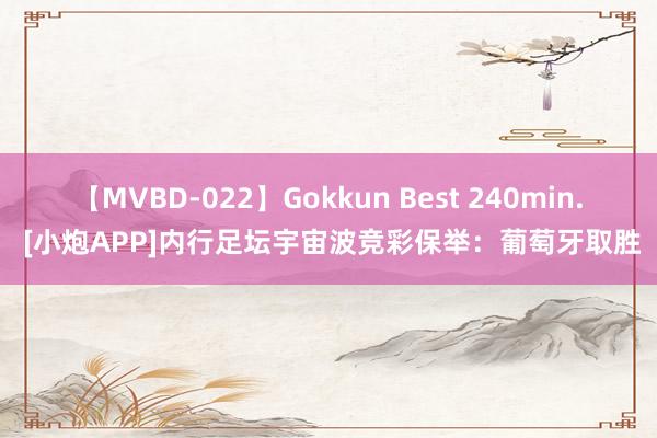 【MVBD-022】Gokkun Best 240min. [小炮APP]内行足坛宇宙波竞彩保举：葡萄牙取胜