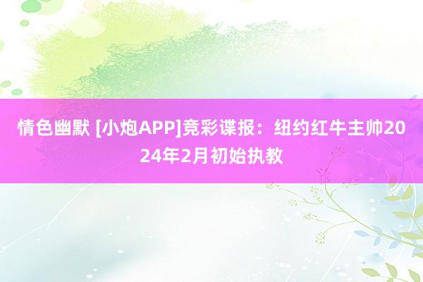 情色幽默 [小炮APP]竞彩谍报：纽约红牛主帅2024年2月初始执教