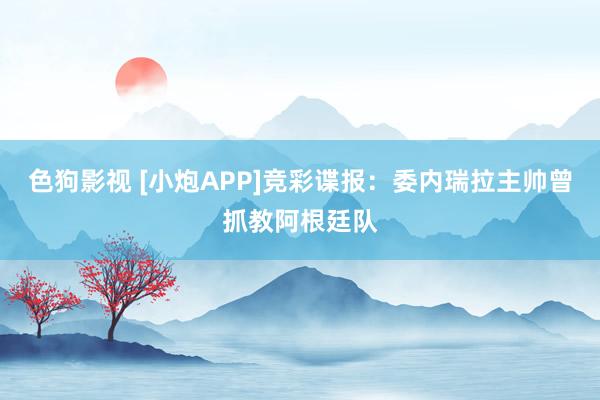 色狗影视 [小炮APP]竞彩谍报：委内瑞拉主帅曾抓教阿根廷队