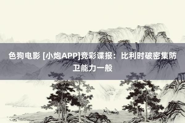 色狗电影 [小炮APP]竞彩谍报：比利时破密集防卫能力一般