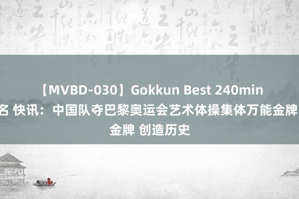 【MVBD-030】Gokkun Best 240min. 総勢12名 快讯：中国队夺巴黎奥运会艺术体操集体万能金牌 创造历史