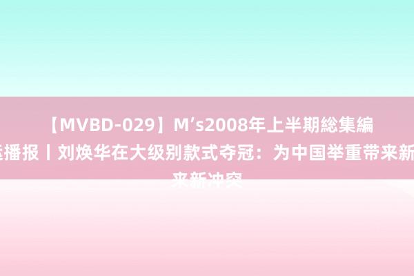 【MVBD-029】M’s2008年上半期総集編 奥运播报丨刘焕华在大级别款式夺冠：为中国举重带来新冲突