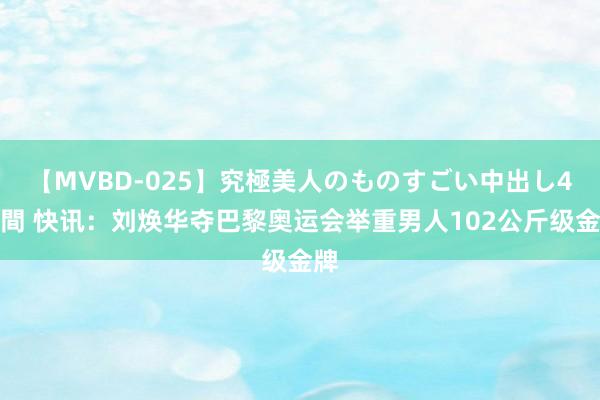 【MVBD-025】究極美人のものすごい中出し4時間 快讯：刘焕华夺巴黎奥运会举重男人102公斤级金牌