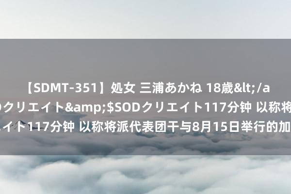 【SDMT-351】処女 三浦あかね 18歳</a>2011-02-05SODクリエイト&$SODクリエイト117分钟 以称将派代表团干与8月15日举行的加沙停战议论