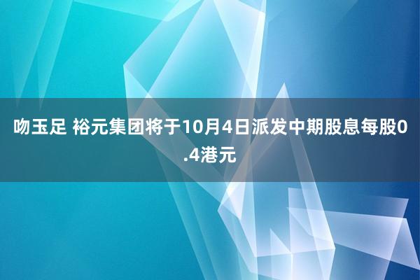 吻玉足 裕元集团将于10月4日派发中期股息每股0.4港元