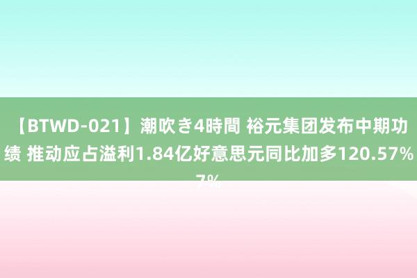 【BTWD-021】潮吹き4時間 裕元集团发布中期功绩 推动应占溢利1.84亿好意思元同比加多120.57%