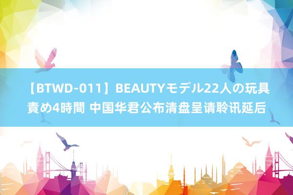 【BTWD-011】BEAUTYモデル22人の玩具責め4時間 中国华君公布清盘呈请聆讯延后