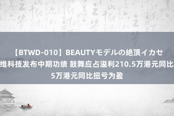 【BTWD-010】BEAUTYモデルの絶頂イカセ4時間 高维科技发布中期功绩 鼓舞应占溢利210.5万港元同比扭亏为盈