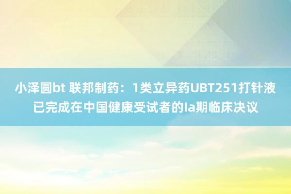 小泽圆bt 联邦制药：1类立异药UBT251打针液已完成在中国健康受试者的Ia期临床决议