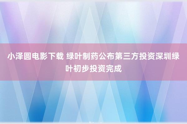 小泽圆电影下载 绿叶制药公布第三方投资深圳绿叶初步投资完成